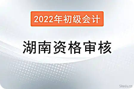 湖南2022年初级会计职称注册资格审核办法