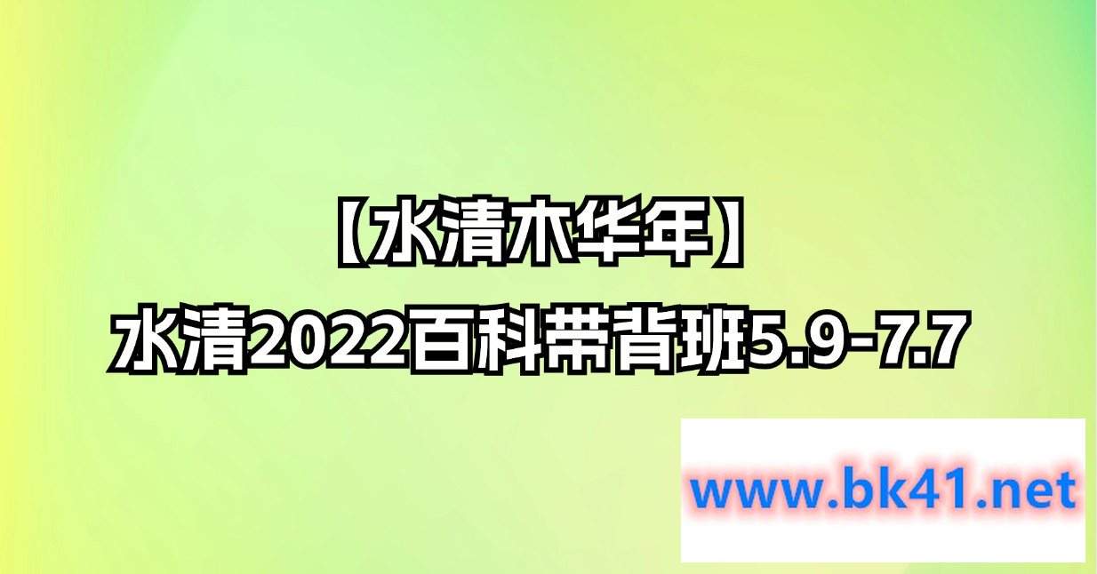 【水清木华年】水清2022百科带背班5.9-7.7-不可思议资源网